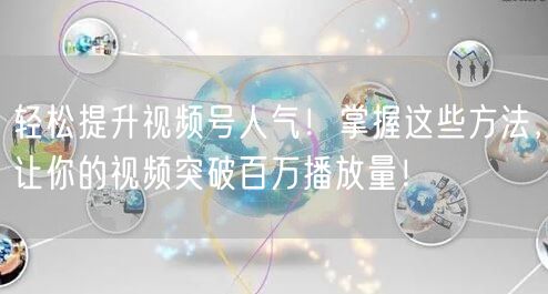 轻松提升视频号人气！掌握这些方法，让你的视频突破百万播放量！