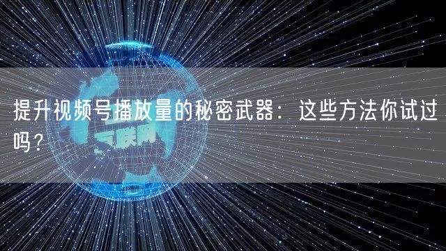 提升视频号播放量的秘密武器：这些方法你试过吗？