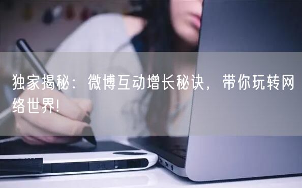 独家揭秘：微博互动增长秘诀，带你玩转网络世界!