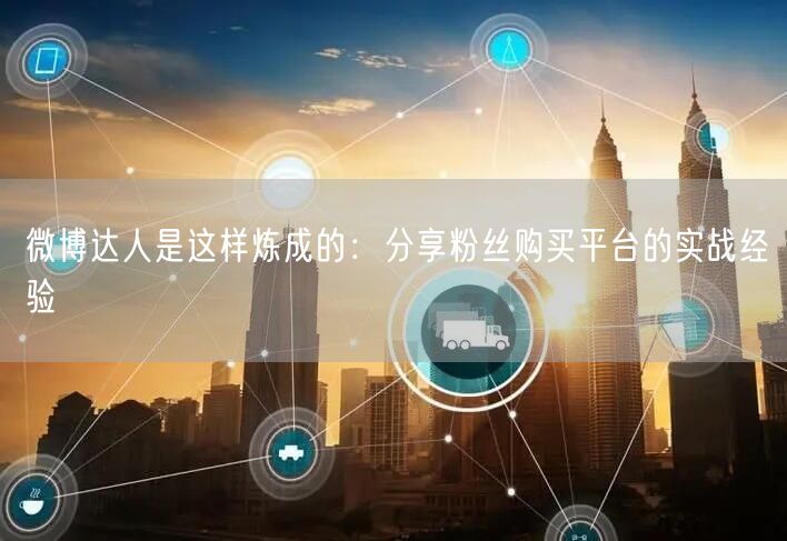 微博达人是这样炼成的：分享粉丝购买平台的实战经验