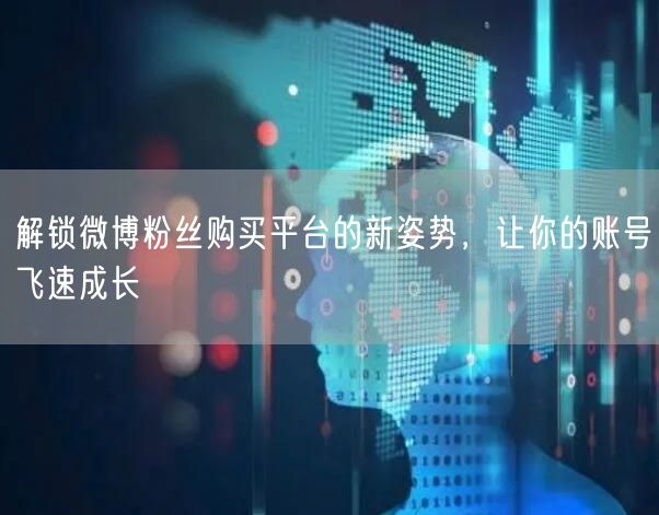 解锁微博粉丝购买平台的新姿势，让你的账号飞速成长