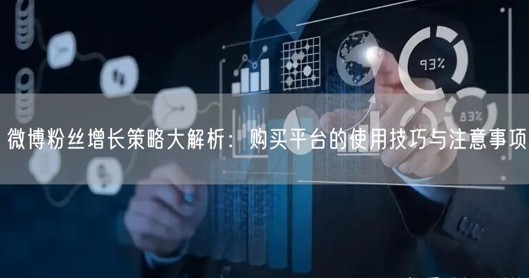 微博粉丝增长策略大解析：购买平台的使用技巧与注意事项
