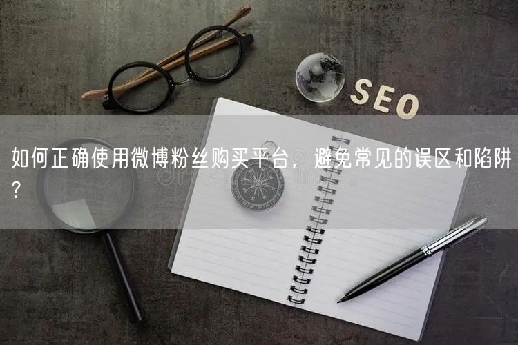 如何正确使用微博粉丝购买平台，避免常见的误区和陷阱？