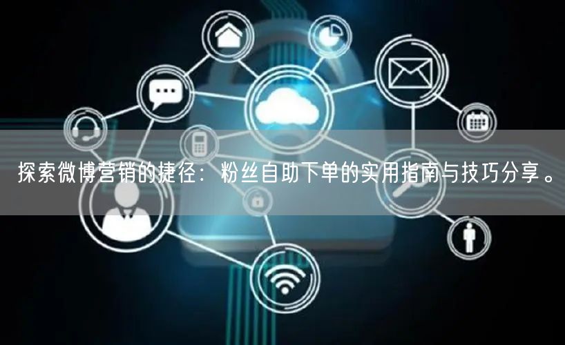 探索微博营销的捷径：粉丝自助下单的实用指南与技巧分享。