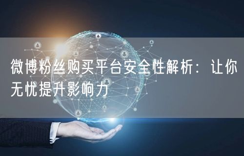 微博粉丝购买平台安全性解析：让你无忧提升影响力