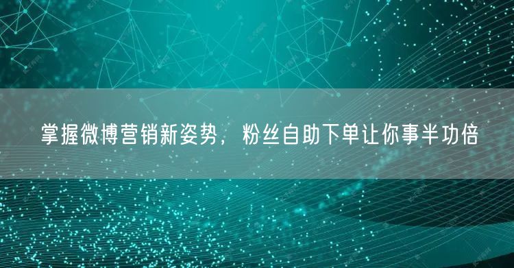 掌握微博营销新姿势，粉丝自助下单让你事半功倍
