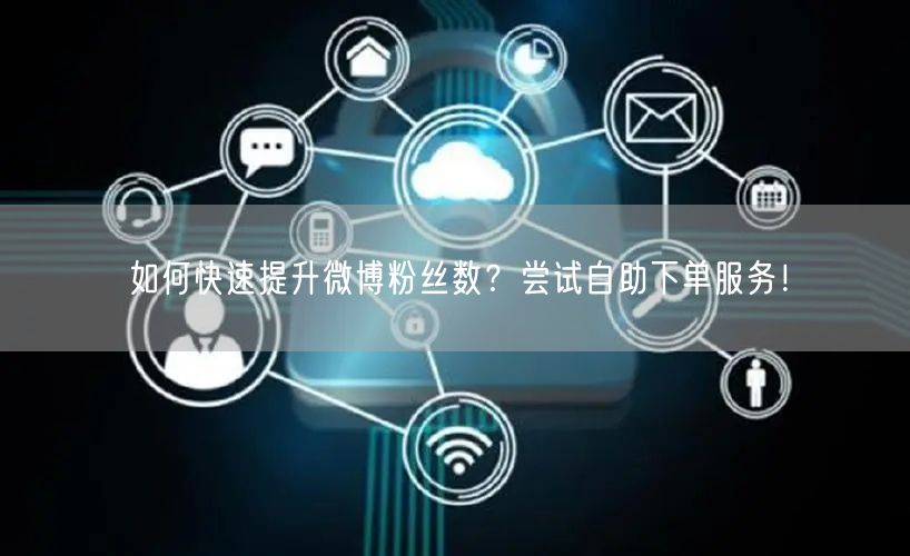 如何快速提升微博粉丝数？尝试自助下单服务！