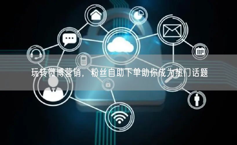 玩转微博营销，粉丝自助下单助你成为热门话题