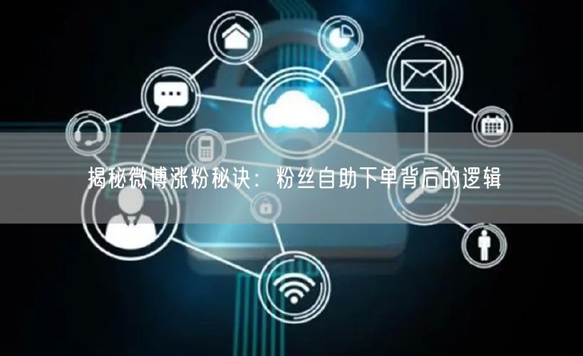揭秘微博涨粉秘诀：粉丝自助下单背后的逻辑