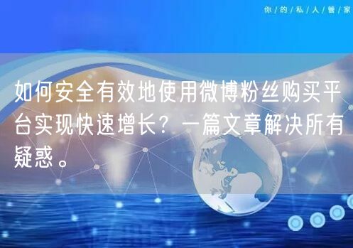 如何安全有效地使用微博粉丝购买平台实现快速增长？一篇文章解决所有疑惑。