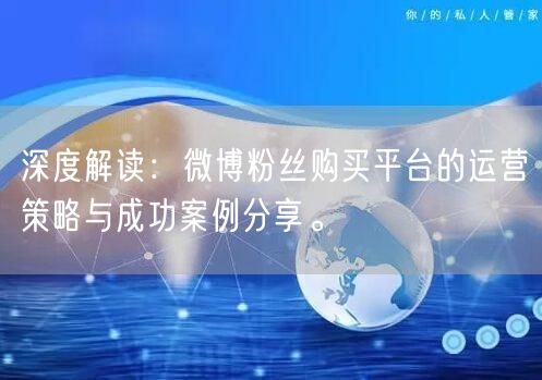 深度解读：微博粉丝购买平台的运营策略与成功案例分享。