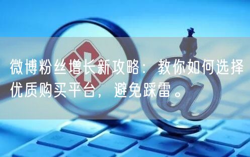 微博粉丝增长新攻略：教你如何选择优质购买平台，避免踩雷。
