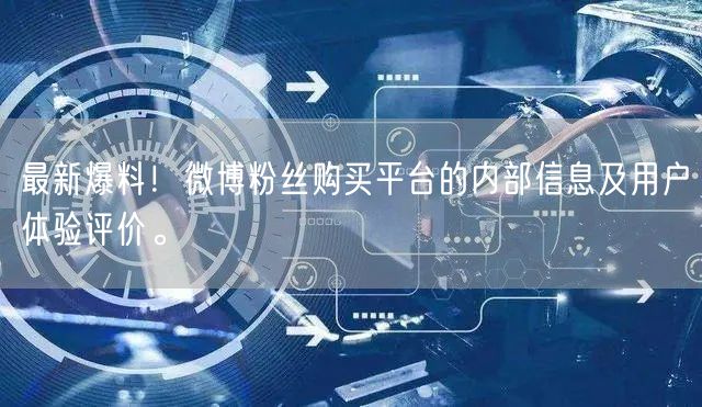 最新爆料！微博粉丝购买平台的内部信息及用户体验评价。