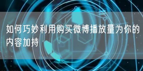 如何巧妙利用购买微博播放量为你的内容加持