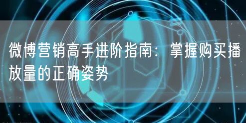 微博营销高手进阶指南：掌握购买播放量的正确姿势