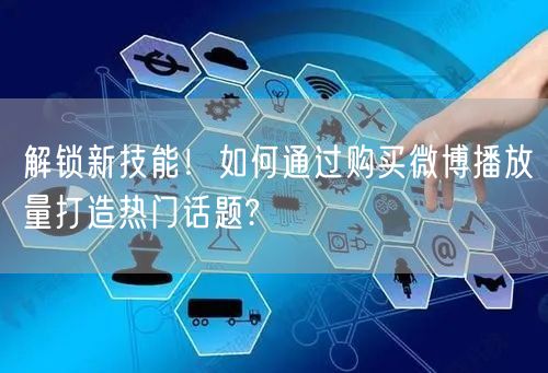 解锁新技能！如何通过购买微博播放量打造热门话题?
