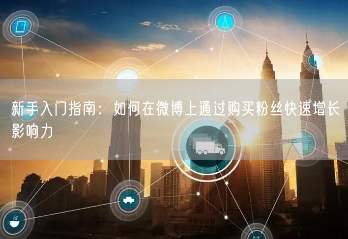 新手入门指南：如何在微博上通过购买粉丝快速增长影响力