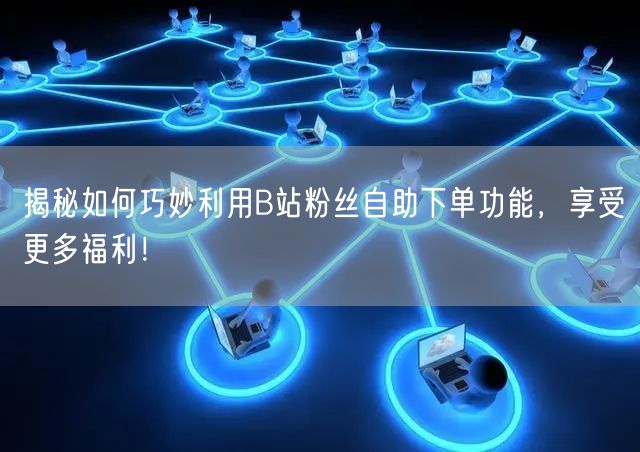 揭秘如何巧妙利用B站粉丝自助下单功能，享受更多福利！