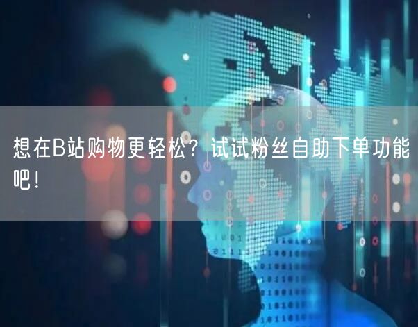 想在B站购物更轻松？试试粉丝自助下单功能吧！