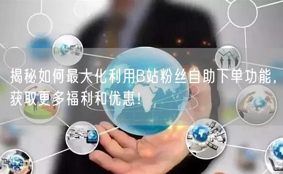 揭秘如何最大化利用B站粉丝自助下单功能，获取更多福利和优惠！