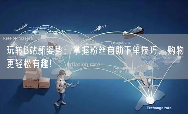 玩转B站新姿势：掌握粉丝自助下单技巧，购物更轻松有趣！