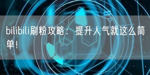 bilibili刷粉攻略：提升人气就这么简单！