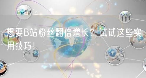 想要B站粉丝翻倍增长？试试这些实用技巧！