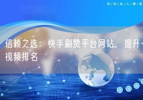 信赖之选：快手刷赞平台网站，提升视频排名