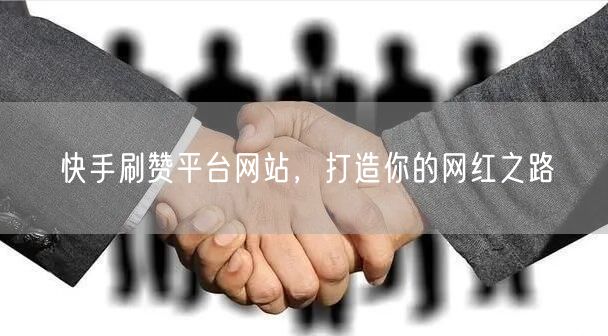 快手刷赞平台网站，打造你的网红之路