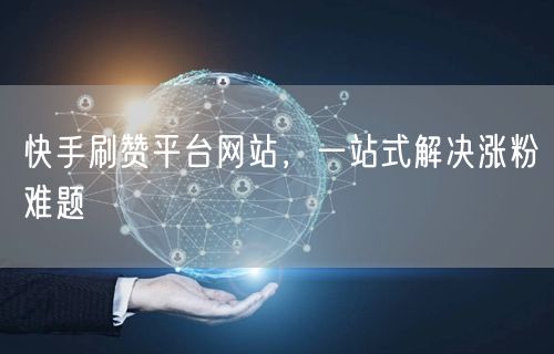 快手刷赞平台网站，一站式解决涨粉难题
