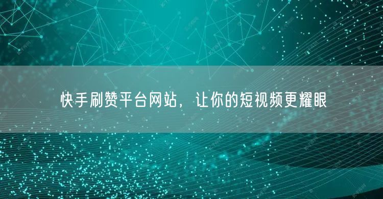 快手刷赞平台网站，让你的短视频更耀眼