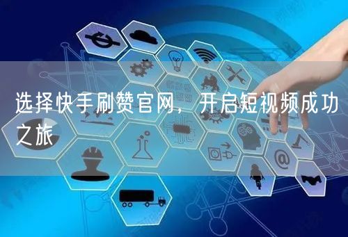 选择快手刷赞官网，开启短视频成功之旅