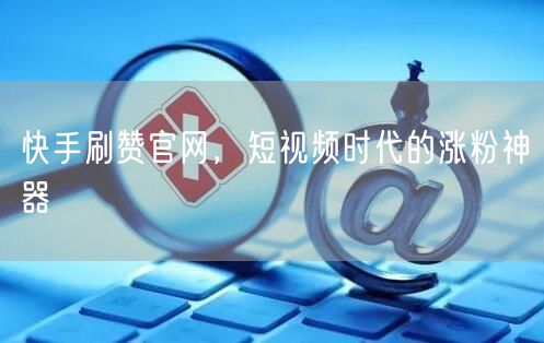 快手刷赞官网，短视频时代的涨粉神器