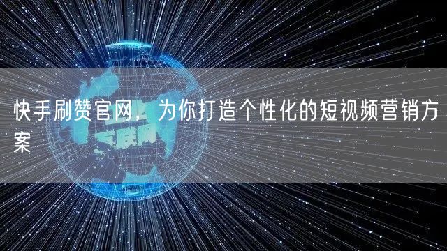 快手刷赞官网，为你打造个性化的短视频营销方案