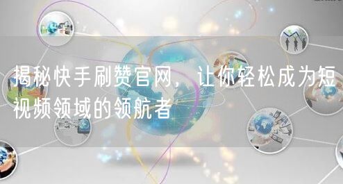 揭秘快手刷赞官网，让你轻松成为短视频领域的领航者