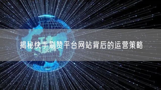 揭秘快手刷赞平台网站背后的运营策略