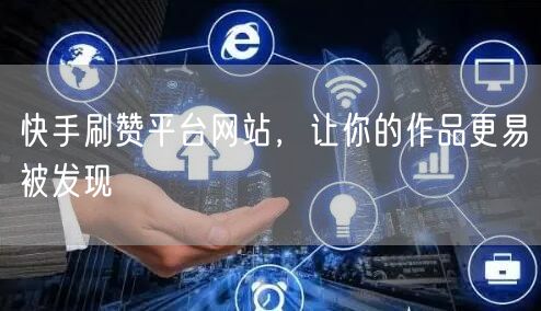 快手刷赞平台网站，让你的作品更易被发现