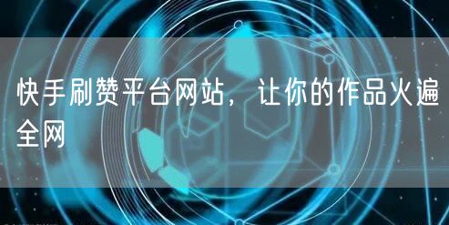 快手刷赞平台网站，让你的作品火遍全网
