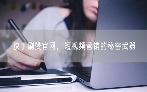 快手刷赞官网，短视频营销的秘密武器