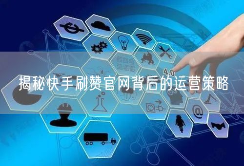揭秘快手刷赞官网背后的运营策略