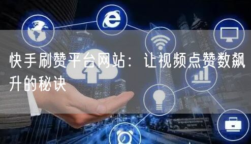 快手刷赞平台网站：让视频点赞数飙升的秘诀