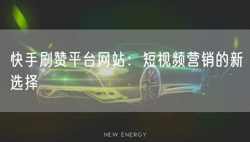 快手刷赞平台网站：短视频营销的新选择
