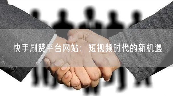 快手刷赞平台网站：短视频时代的新机遇