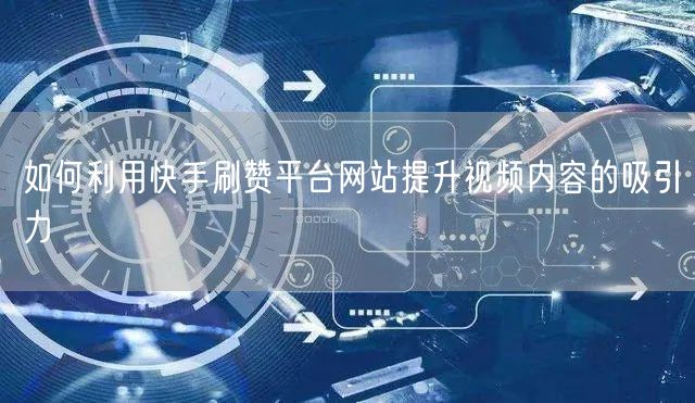 如何利用快手刷赞平台网站提升视频内容的吸引力