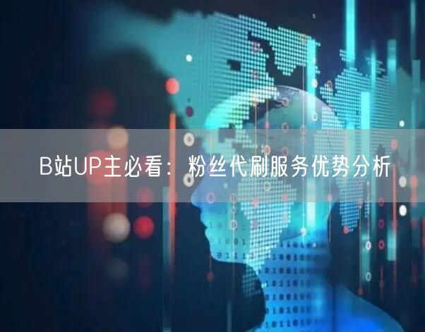 B站UP主必看：粉丝代刷服务优势分析