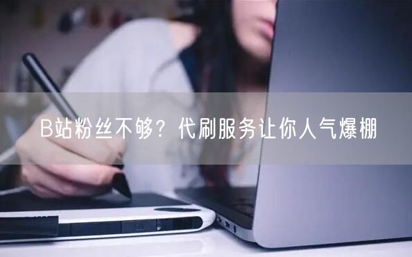 B站粉丝不够？代刷服务让你人气爆棚