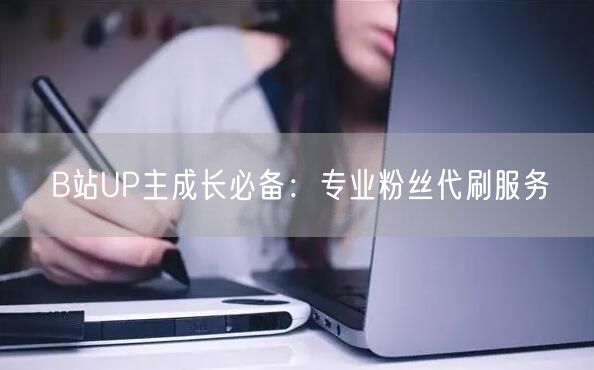 B站UP主成长必备：专业粉丝代刷服务
