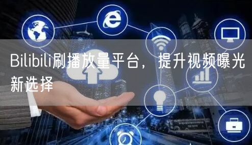 Bilibili刷播放量平台，提升视频曝光新选择