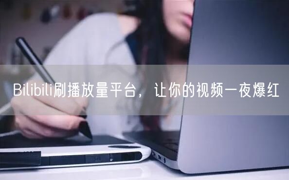 Bilibili刷播放量平台，让你的视频一夜爆红