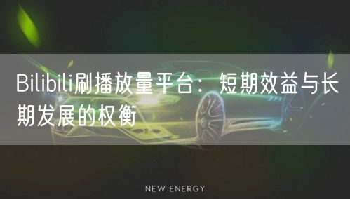 Bilibili刷播放量平台：短期效益与长期发展的权衡